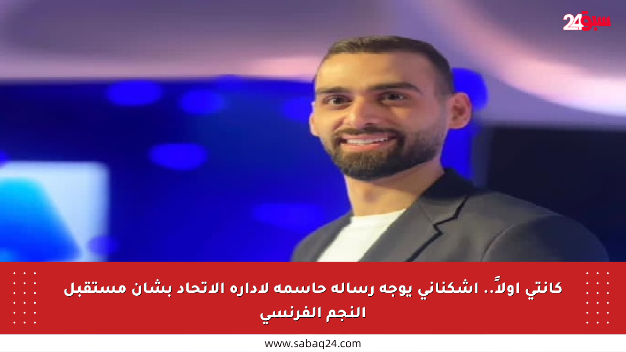 كانتي أولاً.. اشكناني يوجه رسالة حاسمة لإدارة الاتحاد بشأن مستقبل النجم الفرنسي